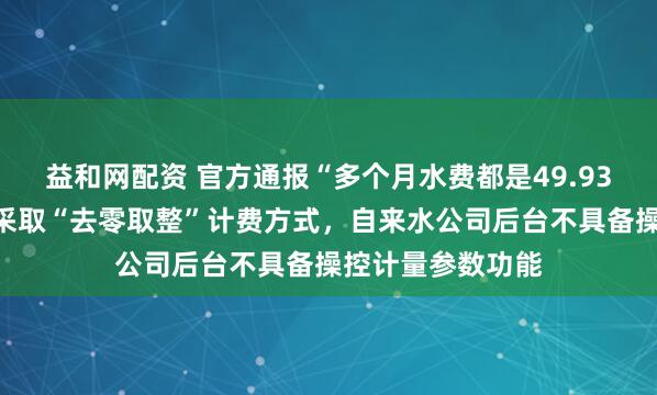 益和网配资 官方通报“多个月水费都是49.93元”：供水行业采取“去零取整”计费方式，自来水公司后台不具备操控计量参数功能