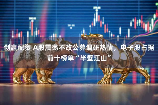 创赢配资 A股震荡不改公募调研热情，电子股占据前十榜单“半壁江山”