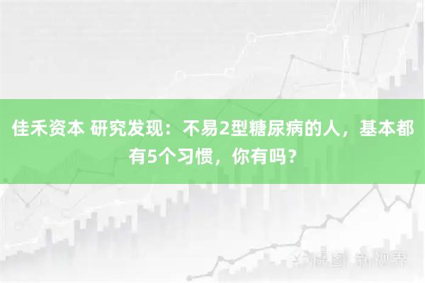 佳禾资本 研究发现：不易2型糖尿病的人，基本都有5个习惯，你有吗？
