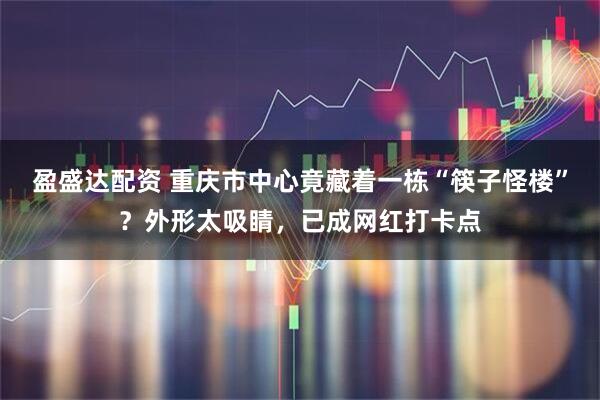 盈盛达配资 重庆市中心竟藏着一栋“筷子怪楼”？外形太吸睛，已成网红打卡点