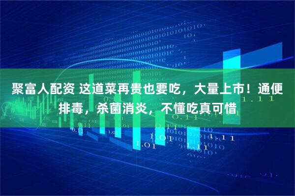 聚富人配资 这道菜再贵也要吃，大量上市！通便排毒，杀菌消炎，不懂吃真可惜