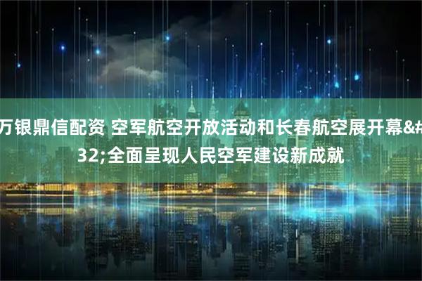 万银鼎信配资 空军航空开放活动和长春航空展开幕 全面呈现人民空军建设新成就