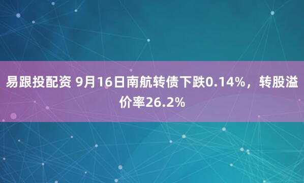易跟投配资 9月16日南航转债下跌0.14%，转股溢价率26.2%