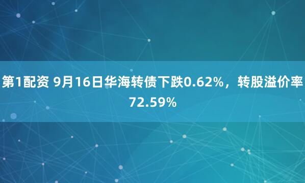 第1配资 9月16日华海转债下跌0.62%，转股溢价率72.59%