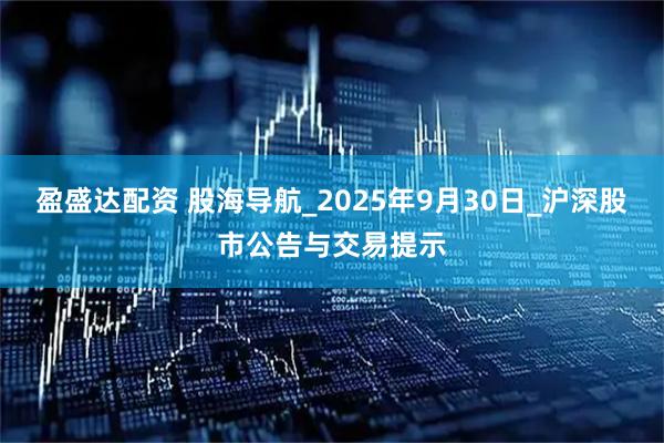 盈盛达配资 股海导航_2025年9月30日_沪深股市公告与交易提示