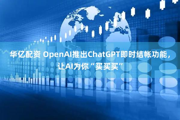 华亿配资 OpenAI推出ChatGPT即时结帐功能，让AI为你“买买买”