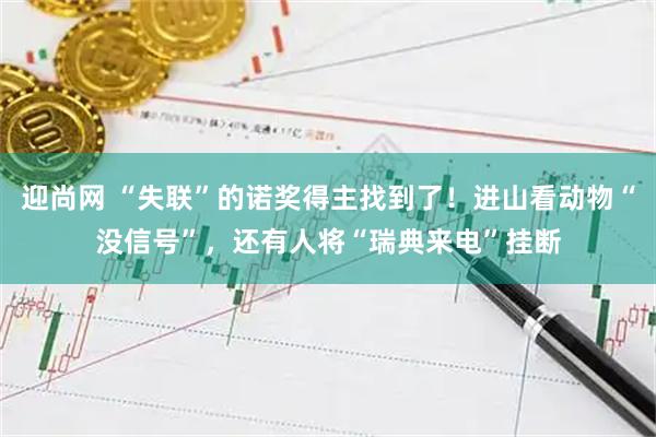 迎尚网 “失联”的诺奖得主找到了！进山看动物“没信号”，还有人将“瑞典来电”挂断