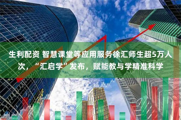 生利配资 智慧课堂等应用服务徐汇师生超5万人次，“汇启学”发布，赋能教与学精准科学