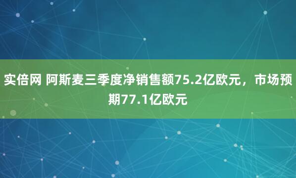实倍网 阿斯麦三季度净销售额75.2亿欧元，市场预期77.1亿欧元