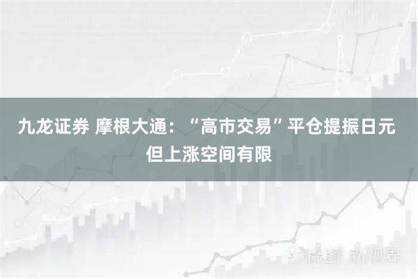 九龙证券 摩根大通：“高市交易”平仓提振日元 但上涨空间有限