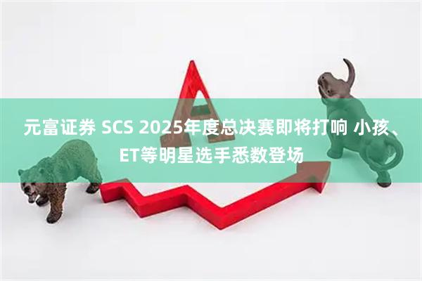 元富证券 SCS 2025年度总决赛即将打响 小孩、ET等明星选手悉数登场