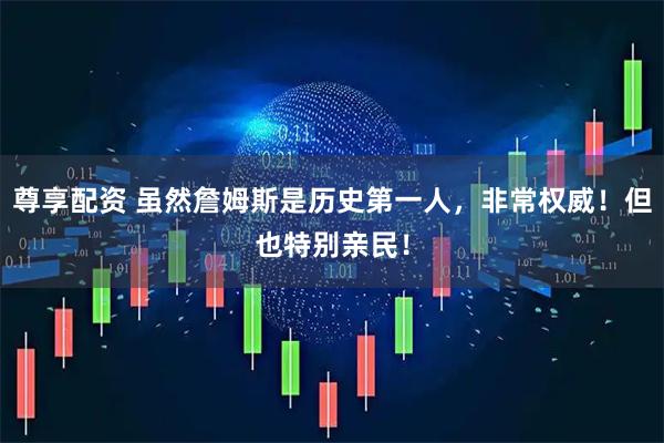 尊享配资 虽然詹姆斯是历史第一人，非常权威！但也特别亲民！