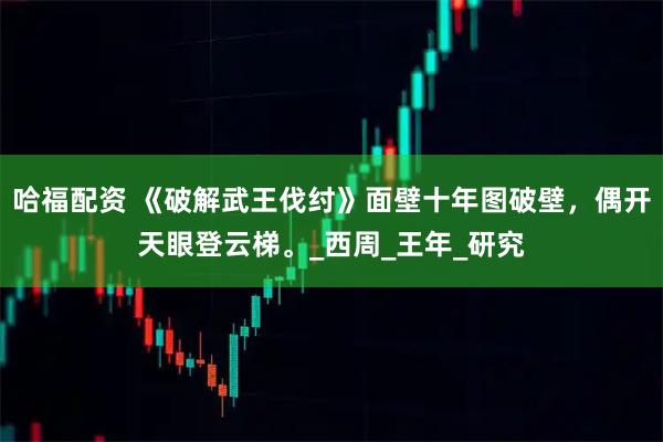 哈福配资 《破解武王伐纣》面壁十年图破壁，偶开天眼登云梯。_西周_王年_研究
