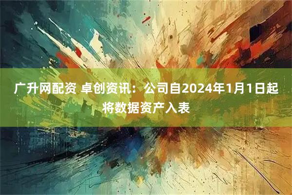 广升网配资 卓创资讯：公司自2024年1月1日起将数据资产入表