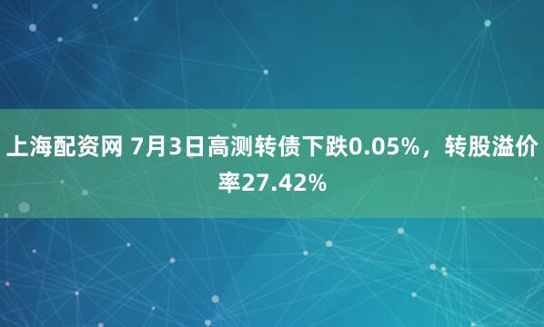 上海配资网 7月3日高测转债下跌0.05%，转股溢价率27.42%