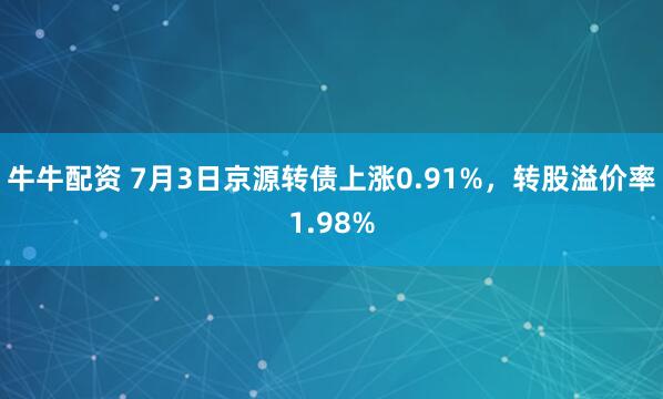 牛牛配资 7月3日京源转债上涨0.91%，转股溢价率1.98%