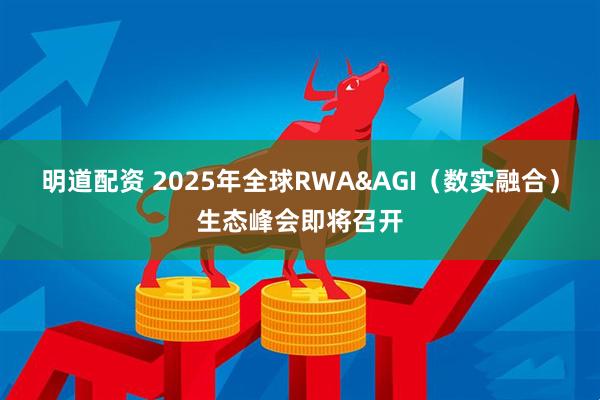 明道配资 2025年全球RWA&AGI（数实融合）生态峰会即将召开