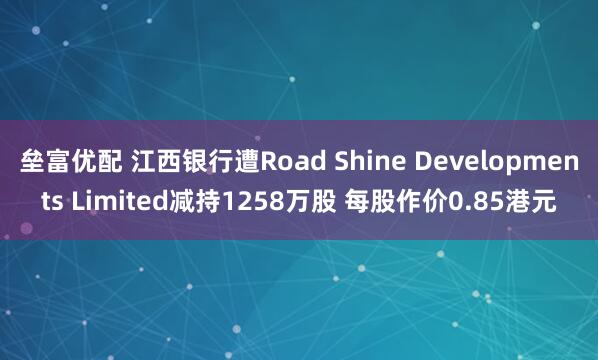 垒富优配 江西银行遭Road Shine Developments Limited减持1258万股 每股作价0.85港元