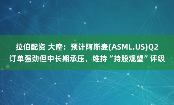 拉伯配资 大摩：预计阿斯麦(ASML.US)Q2订单强劲但中长期承压，维持“持股观望”评级