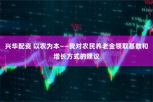 兴华配资 以农为本——我对农民养老金领取基数和增长方式的建议