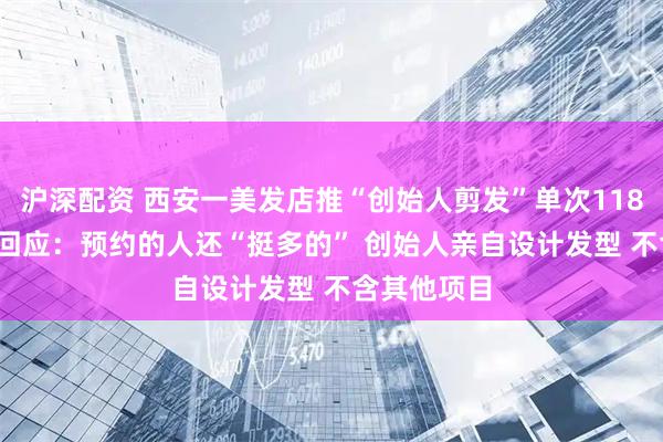 沪深配资 西安一美发店推“创始人剪发”单次11800元 门店回应：预约的人还“挺多的” 创始人亲自设计发型 不含其他项目