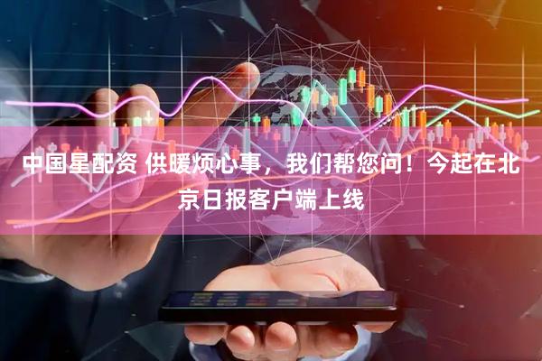 中国星配资 供暖烦心事，我们帮您问！今起在北京日报客户端上线