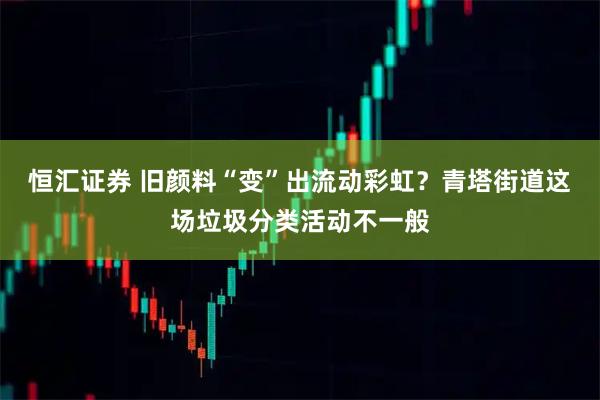 恒汇证券 旧颜料“变”出流动彩虹？青塔街道这场垃圾分类活动不一般