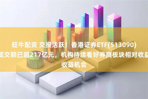 旺牛配资 交投活跃！香港证券ETF(513090)盘中成交额已超217亿元，机构持续看好券商板块相对收益机会