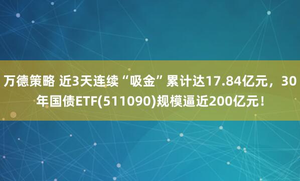 万德策略 近3天连续“吸金”累计达17.84亿元，30年国债ETF(511090)规模逼近200亿元！