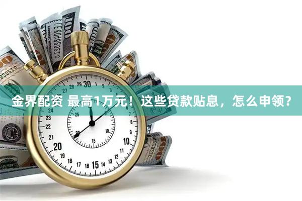 金界配资 最高1万元！这些贷款贴息，怎么申领？