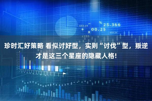 珍时汇好策略 看似讨好型，实则“讨伐”型，叛逆才是这三个星座的隐藏人格!