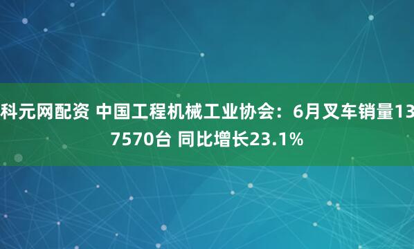科元网配资 中国工程机械工业协会：6月叉车销量137570台 同比增长23.1%