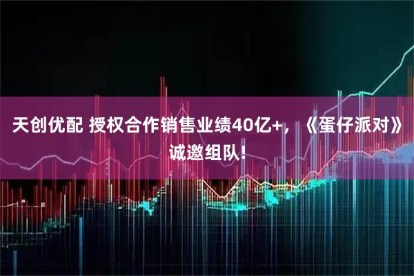 天创优配 授权合作销售业绩40亿+，《蛋仔派对》诚邀组队!