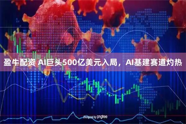 盈牛配资 AI巨头500亿美元入局，AI基建赛道灼热