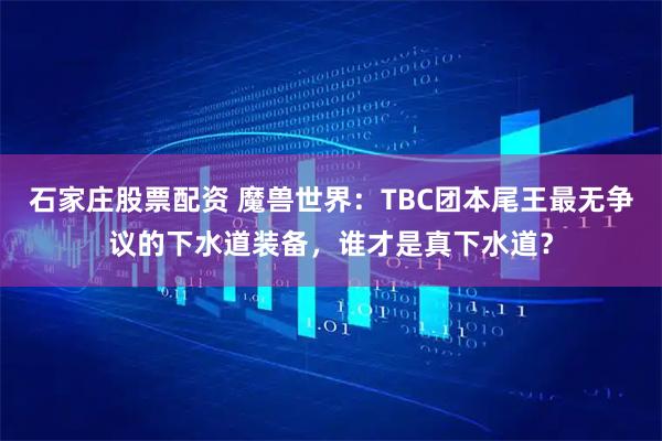 石家庄股票配资 魔兽世界：TBC团本尾王最无争议的下水道装备，谁才是真下水道？
